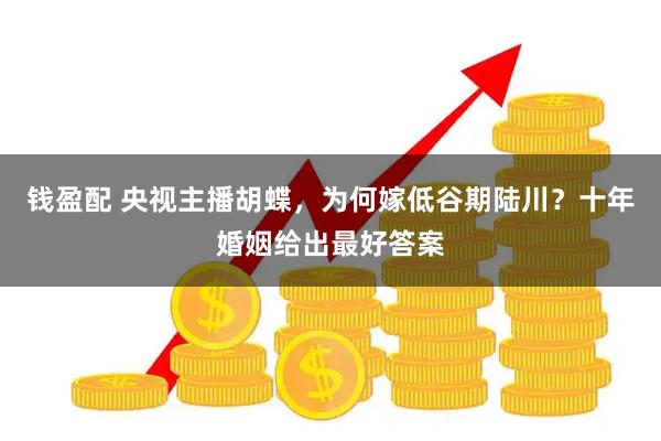 钱盈配 央视主播胡蝶，为何嫁低谷期陆川？十年婚姻给出最好答案