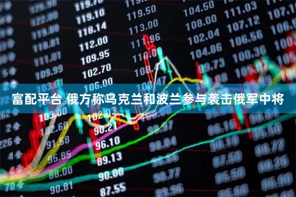 富配平台 俄方称乌克兰和波兰参与袭击俄军中将