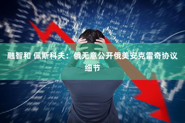 融智和 佩斯科夫：俄无意公开俄美安克雷奇协议细节