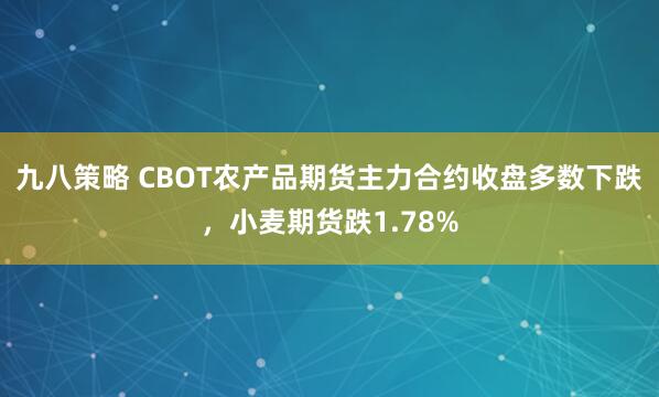 九八策略 CBOT农产品期货主力合约收盘多数下跌，小麦期货跌1.78%