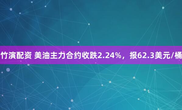 竹演配资 美油主力合约收跌2.24%，报62.3美元/桶