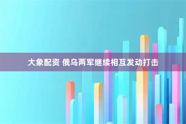 大象配资 俄乌两军继续相互发动打击