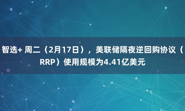 智选+ 周二（2月17日），美联储隔夜逆回购协议（RRP）使用规模为4.41亿美元