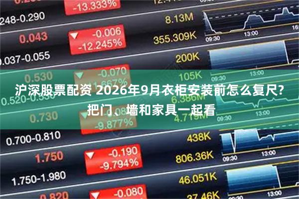 沪深股票配资 2026年9月衣柜安装前怎么复尺? 把门、墙和家具一起看