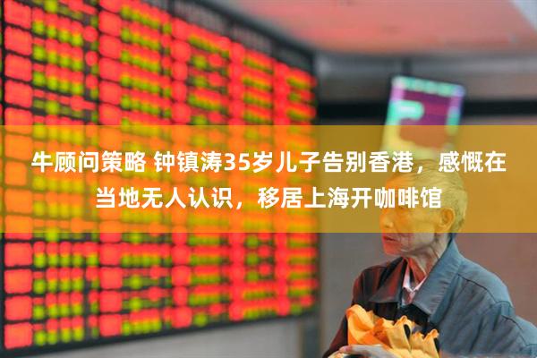 牛顾问策略 钟镇涛35岁儿子告别香港，感慨在当地无人认识，移居上海开咖啡馆