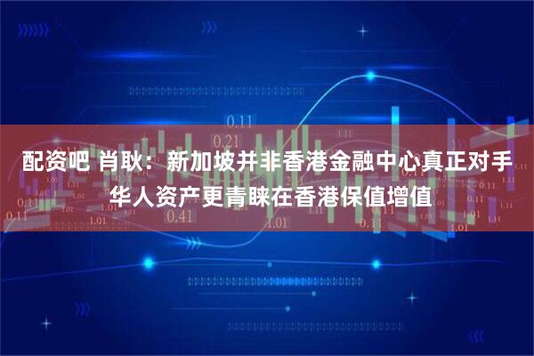 配资吧 肖耿：新加坡并非香港金融中心真正对手 华人资产更青睐在香港保值增值