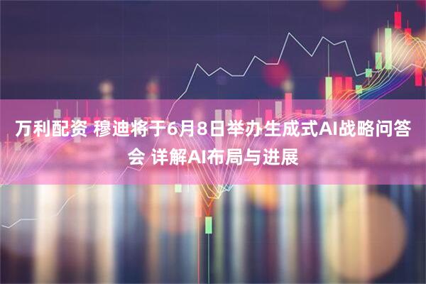 万利配资 穆迪将于6月8日举办生成式AI战略问答会 详解AI布局与进展