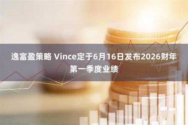 逸富盈策略 Vince定于6月16日发布2026财年第一季度业绩