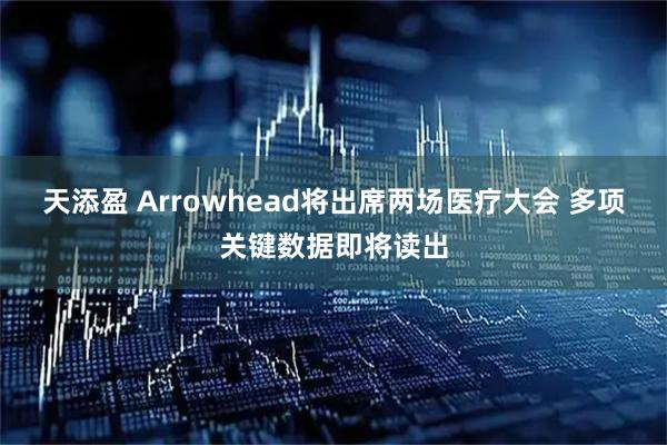 天添盈 Arrowhead将出席两场医疗大会 多项关键数据即将读出