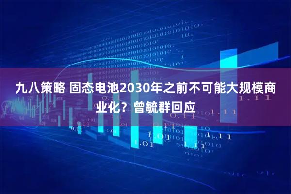 九八策略 固态电池2030年之前不可能大规模商业化？曾毓群回应