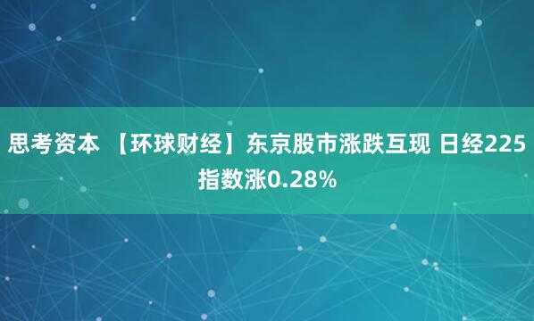 思考资本 【环球财经】东京股市涨跌互现 日经225指数涨0.28%