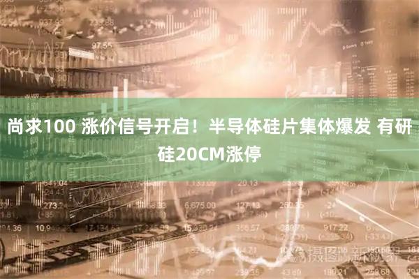 尚求100 涨价信号开启！半导体硅片集体爆发 有研硅20CM涨停