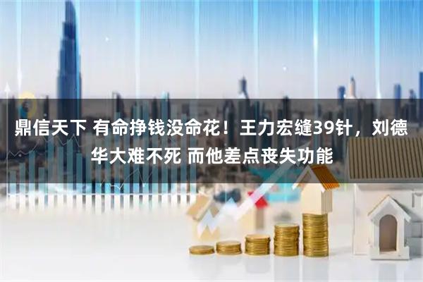 鼎信天下 有命挣钱没命花！王力宏缝39针，刘德华大难不死 而他差点丧失功能