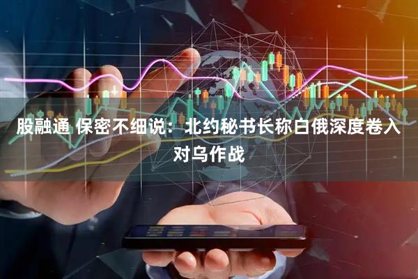 股融通 保密不细说:北约秘书长称白俄深度卷入对乌作战
