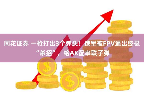 同花证券 一枪打出3个弹头！俄军被FPV逼出终极“杀招”，给AK配串联子弹