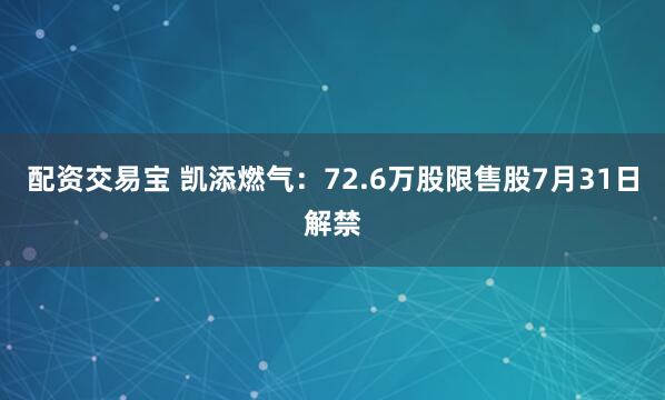 配资交易宝 凯添燃气：72.6万股限售股7月31日解禁