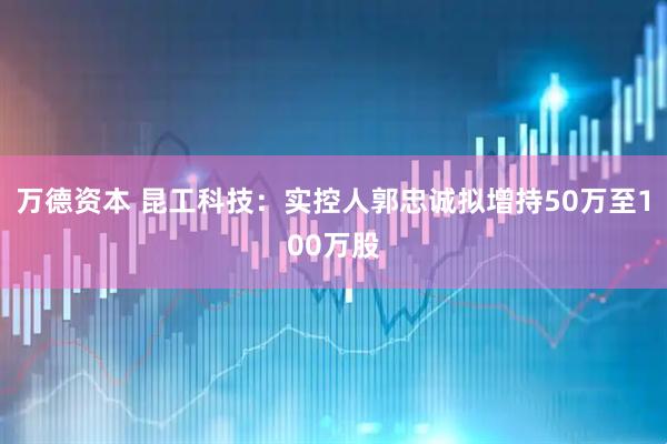 万德资本 昆工科技：实控人郭忠诚拟增持50万至100万股