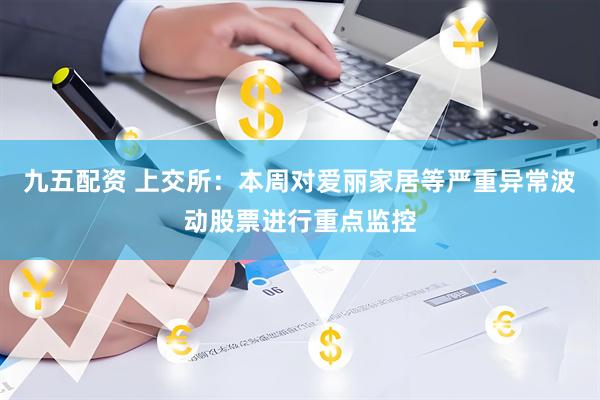 九五配资 上交所：本周对爱丽家居等严重异常波动股票进行重点监控