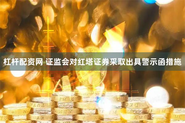 杠杆配资网 证监会对红塔证券采取出具警示函措施