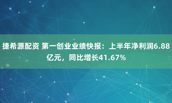 捷希源配资 第一创业业绩快报：上半年净利润6.88亿元，同比增长41.67%