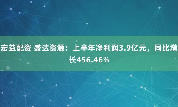 宏益配资 盛达资源：上半年净利润3.9亿元，同比增长456.46%