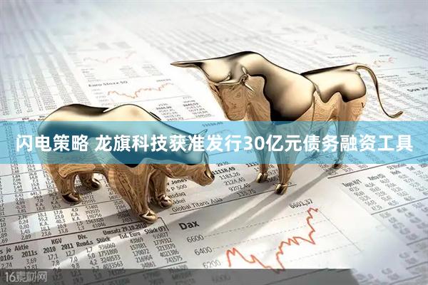 闪电策略 龙旗科技获准发行30亿元债务融资工具