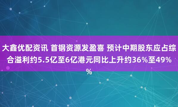 大鑫优配资讯 首钢资源发盈喜 预计中期股东应占综合溢利约5.5亿至6亿港元同比上升约36%至49%