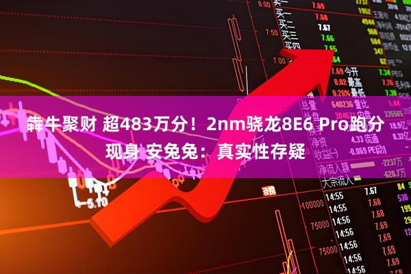 犇牛聚财 超483万分！2nm骁龙8E6 Pro跑分现身 安兔兔：真实性存疑