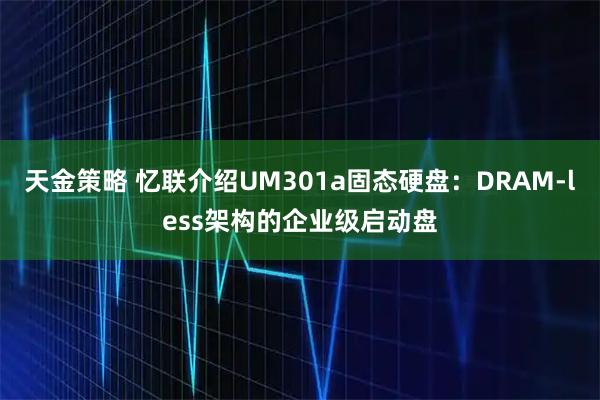天金策略 忆联介绍UM301a固态硬盘:DRAM-less架构的企业级启动盘