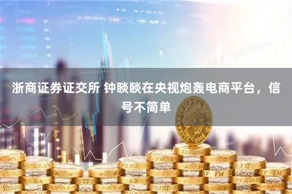 浙商证券证交所 钟睒睒在央视炮轰电商平台，信号不简单
